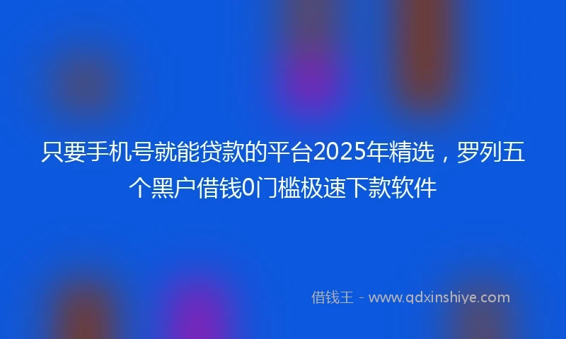 只要手机号就能贷款的平台2025年精选，罗列五个黑户借钱0门槛极速下款软件