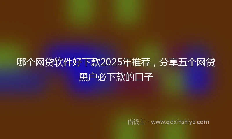 哪个网贷软件好下款2025年推荐，分享五个网贷黑户必下款的口子