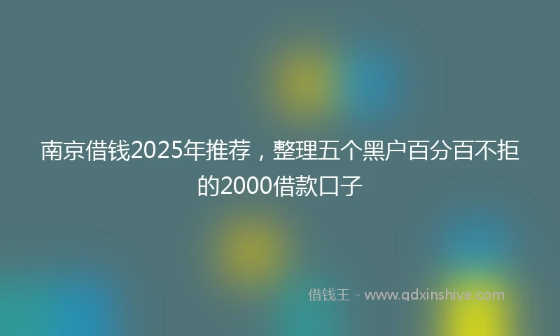 南京借钱2025年推荐，整理五个黑户百分百不拒的2000借款口子
