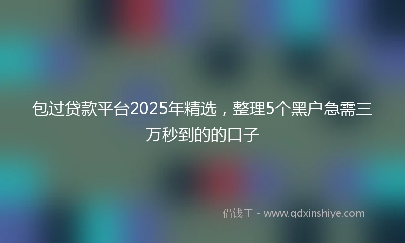 包过贷款平台2025年精选，整理5个黑户急需三万秒到的的口子