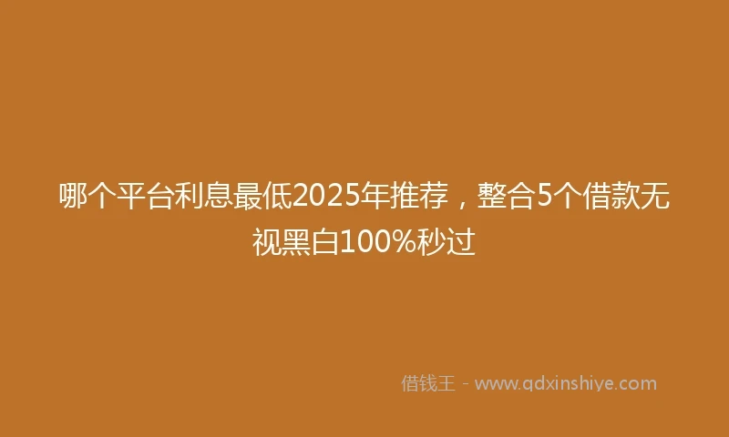 哪个平台利息最低2025年推荐，整合5个借款无视黑白100%秒过