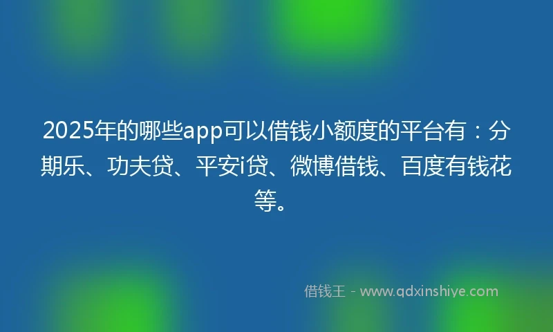 2025年的哪些app可以借钱小额度的平台有：分期乐、功夫贷、平安i贷、微博借钱、百度有钱花等。
