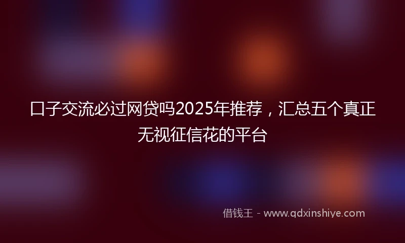 口子交流必过网贷吗2025年推荐，汇总五个真正无视征信花的平台