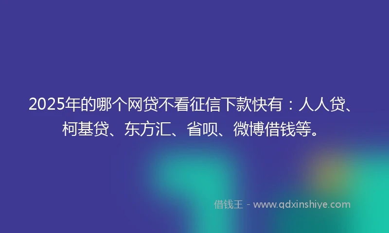 2025年的哪个网贷不看征信下款快有:人人贷、柯基贷、东方汇、省呗、微博借钱等。