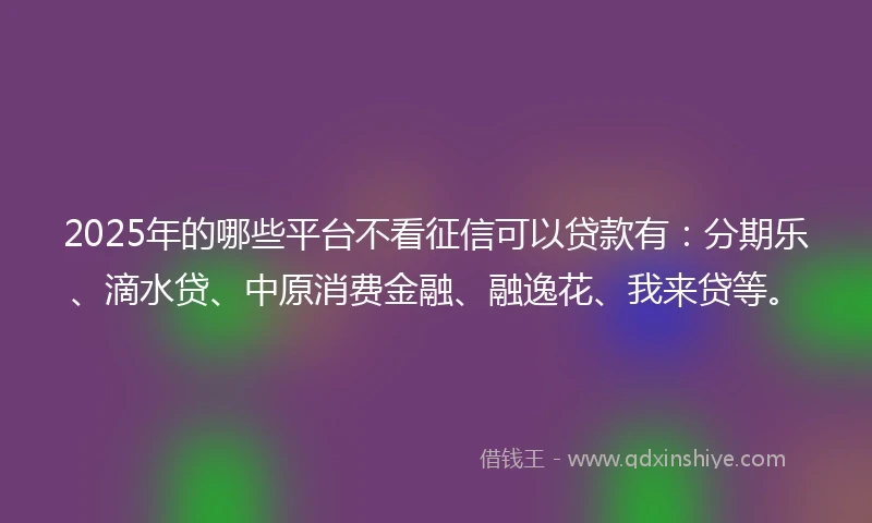 2025年的哪些平台不看征信可以贷款有:分期乐、滴水贷、中原消费金融、融逸花、我来贷等。