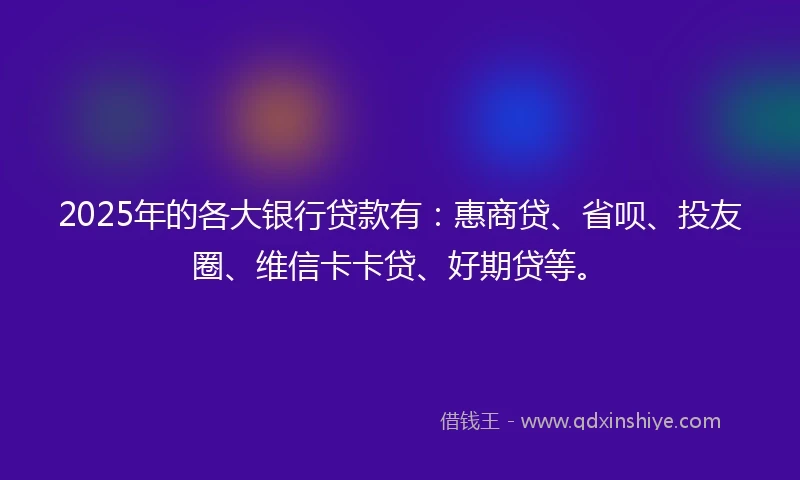 2025年的各大银行贷款有:惠商贷、省呗、投友圈、维信卡卡贷、好期贷等。