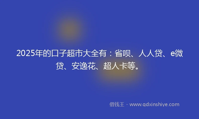 2025年的口子超市大全有：省呗、人人贷、e微贷、安逸花、超人卡等。