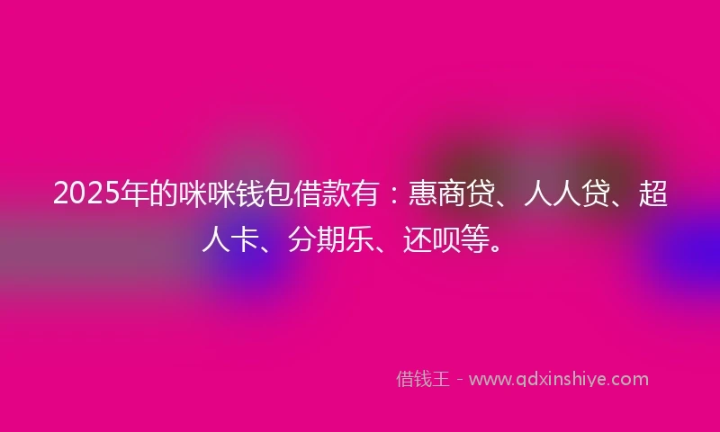 2025年的咪咪钱包借款有：惠商贷、人人贷、超人卡、分期乐、还呗等。