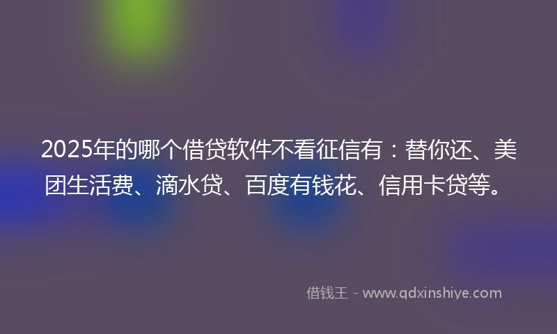 2025年的哪个借贷软件不看征信有：替你还、美团生活费、滴水贷、百度有钱花、信用卡贷等。