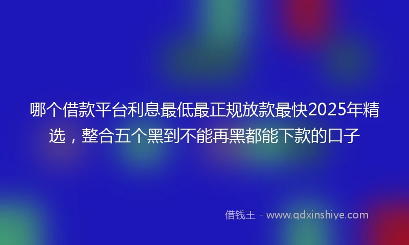 哪个借款平台利息最低最正规放款最快2025年精选，整合五个黑到不能再黑都能下款的口子