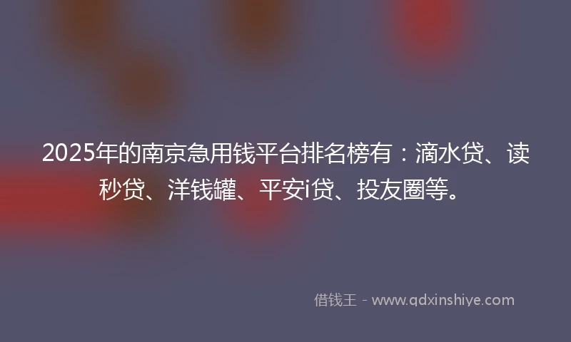 2025年的南京急用钱平台排名榜有：滴水贷、读秒贷、洋钱罐、平安i贷、投友圈等。