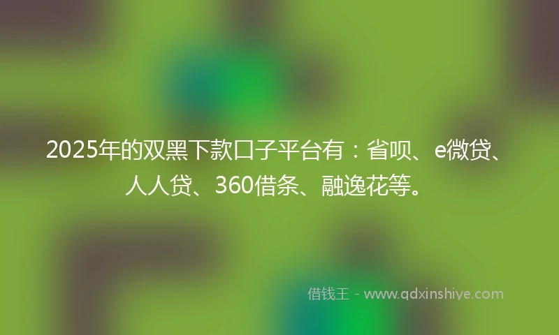 2025年的双黑下款口子平台有：省呗、e微贷、人人贷、360借条、融逸花等。