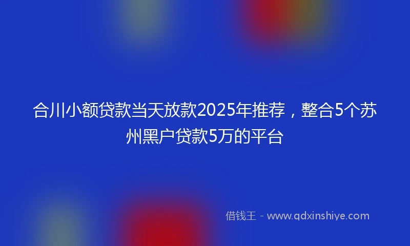 合川小额贷款当天放款2025年推荐，整合5个苏州黑户贷款5万的平台