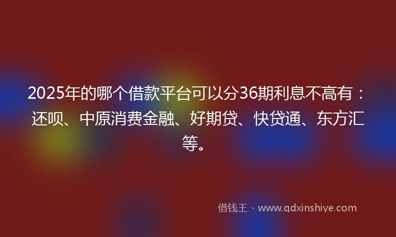 2025年的哪个借款平台可以分36期利息不高有：还呗、中原消费金融、好期贷、快贷通、东方汇等。