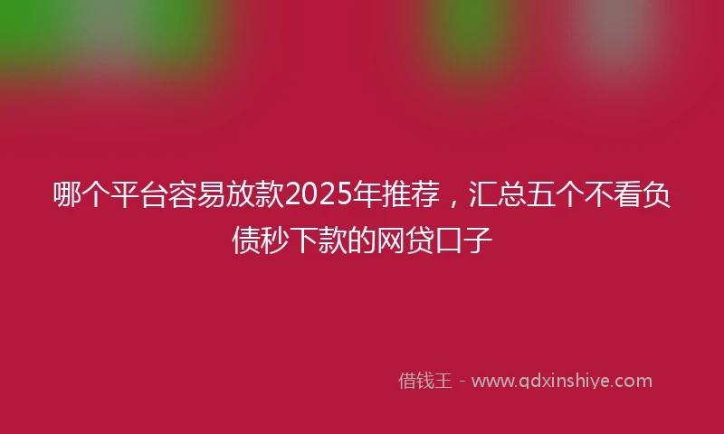 哪个平台容易放款2025年推荐，汇总五个不看负债秒下款的网贷口子