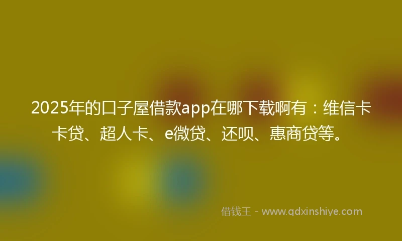2025年的口子屋借款app在哪下载啊有：维信卡卡贷、超人卡、e微贷、还呗、惠商贷等。
