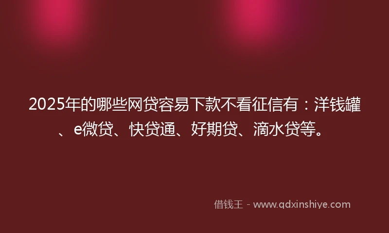 2025年的哪些网贷容易下款不看征信有：洋钱罐、e微贷、快贷通、好期贷、滴水贷等。