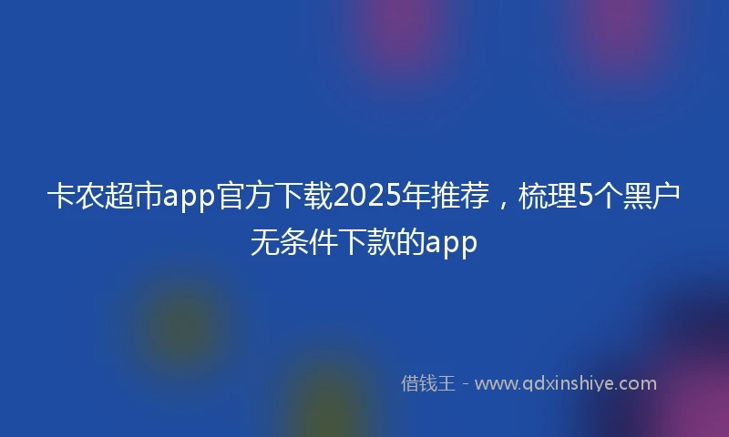 卡农超市app官方下载2025年推荐，梳理5个黑户无条件下款的app