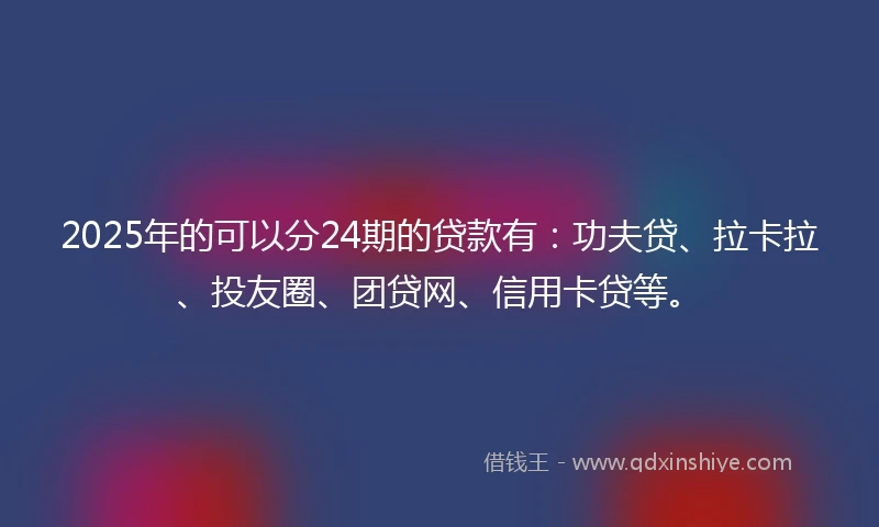 2025年的可以分24期的贷款有:功夫贷、拉卡拉、投友圈、团贷网、信用卡贷等。