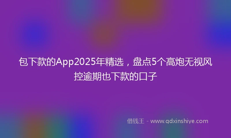包下款的App2025年精选,盘点5个高炮无视风控逾期也下款的口子