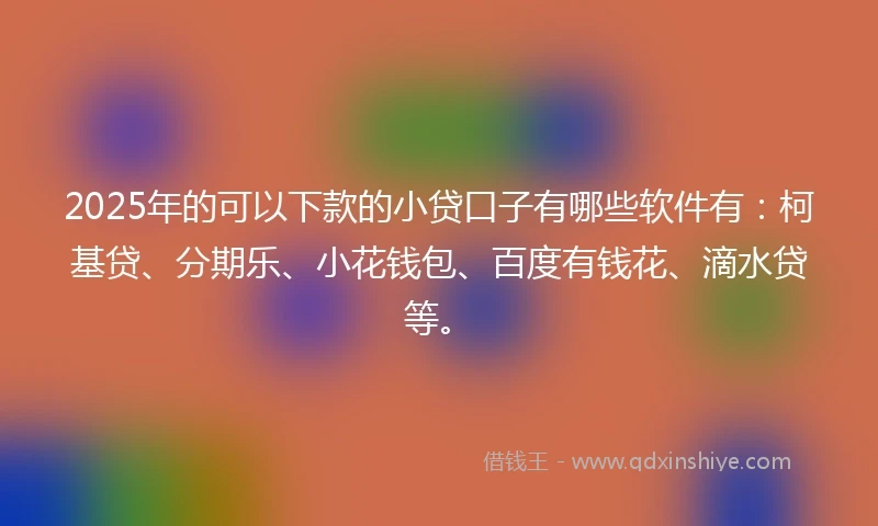 2025年的可以下款的小贷口子有哪些软件有：柯基贷、分期乐、小花钱包、百度有钱花、滴水贷等。