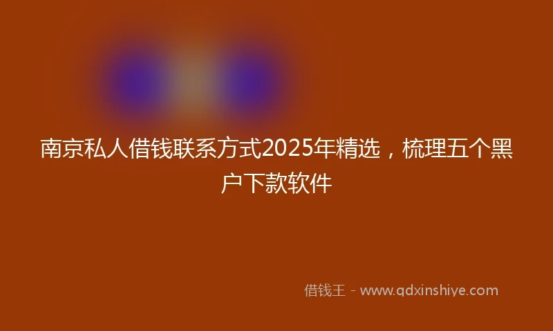 南京私人借钱联系方式2025年精选，梳理五个黑户下款软件