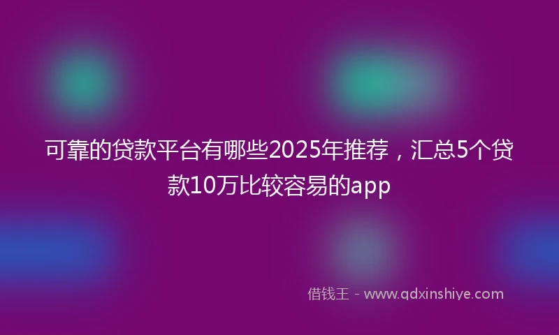 可靠的贷款平台有哪些2025年推荐,汇总5个贷款10万比较容易的app
