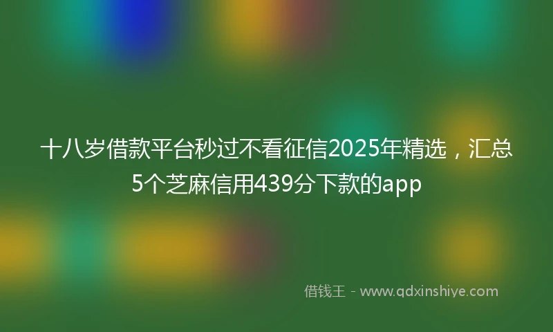 十八岁借款平台秒过不看征信2025年精选，汇总5个芝麻信用439分下款的app