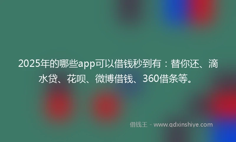 2025年的哪些app可以借钱秒到有：替你还、滴水贷、花呗、微博借钱、360借条等。