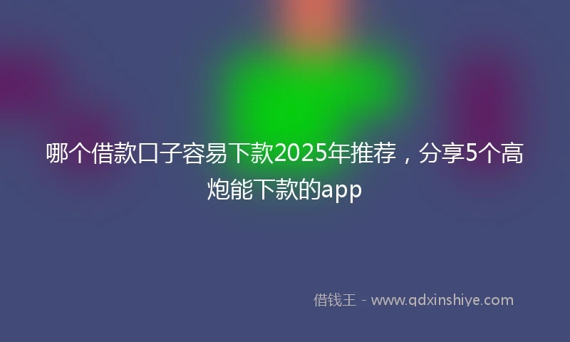 哪个借款口子容易下款2025年推荐，分享5个高炮能下款的app
