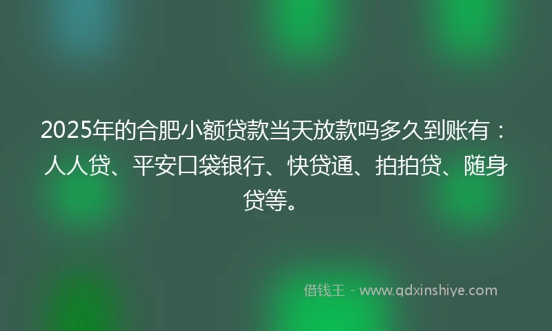 2025年的合肥小额贷款当天放款吗多久到账有：人人贷、平安口袋银行、快贷通、拍拍贷、随身贷等。