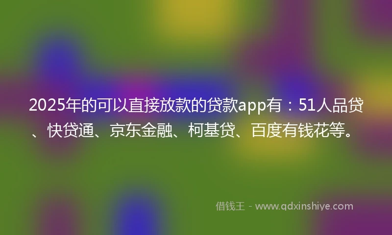 2025年的可以直接放款的贷款app有：51人品贷、快贷通、京东金融、柯基贷、百度有钱花等。
