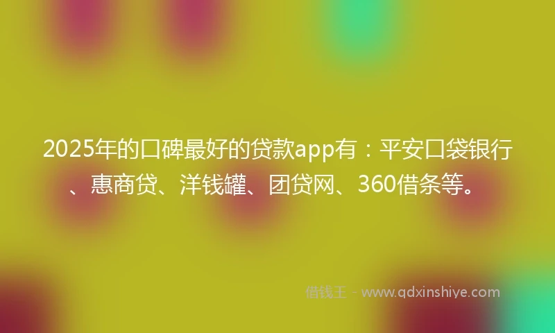 2025年的口碑最好的贷款app有：平安口袋银行、惠商贷、洋钱罐、团贷网、360借条等。