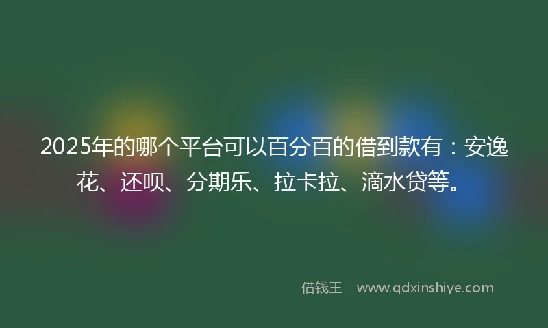 2025年的哪个平台可以百分百的借到款有：安逸花、还呗、分期乐、拉卡拉、滴水贷等。