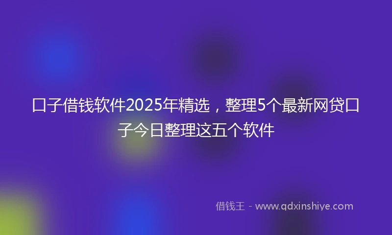 口子借钱软件2025年精选，整理5个最新网贷口子今日整理这五个软件