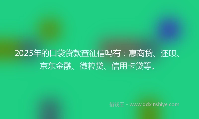 2025年的口袋贷款查征信吗有：惠商贷、还呗、京东金融、微粒贷、信用卡贷等。