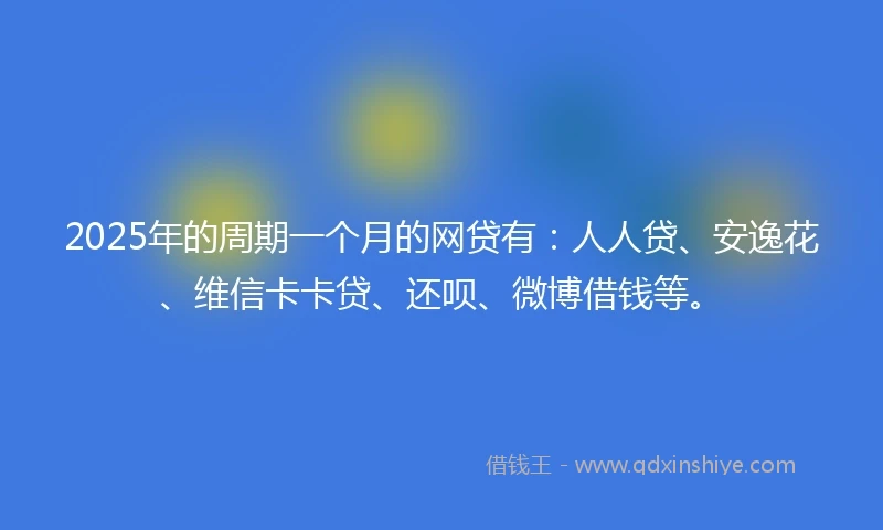 2025年的周期一个月的网贷有：人人贷、安逸花、维信卡卡贷、还呗、微博借钱等。