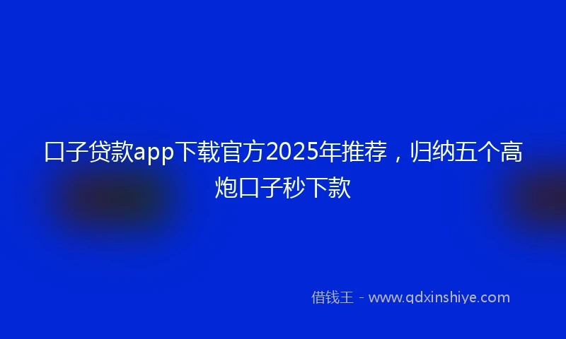 口子贷款app下载官方2025年推荐，归纳五个高炮口子秒下款