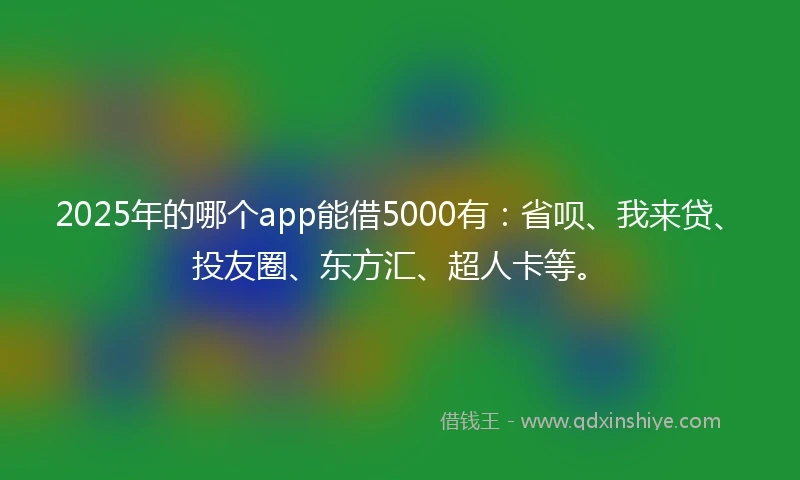 2025年的哪个app能借5000有：省呗、我来贷、投友圈、东方汇、超人卡等。