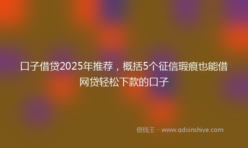 口子借贷2025年推荐，概括5个征信瑕疵也能借网贷轻松下款的口子