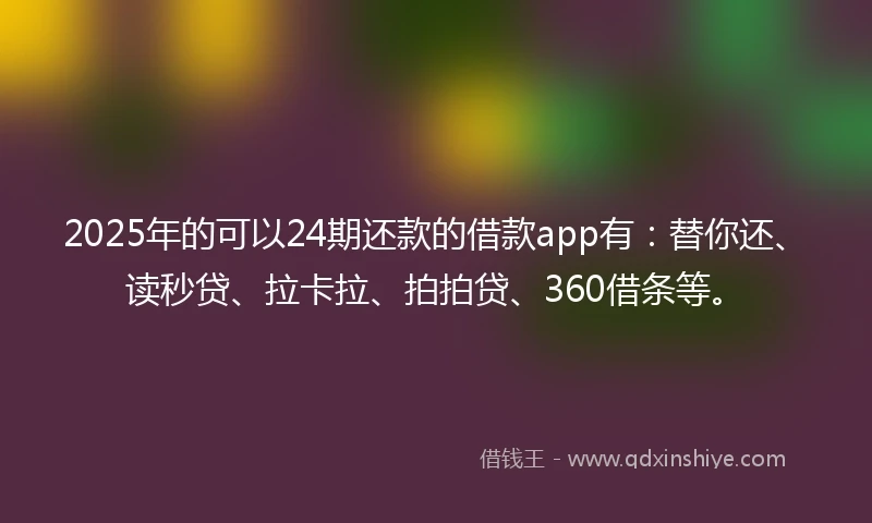 2025年的可以24期还款的借款app有：替你还、读秒贷、拉卡拉、拍拍贷、360借条等。