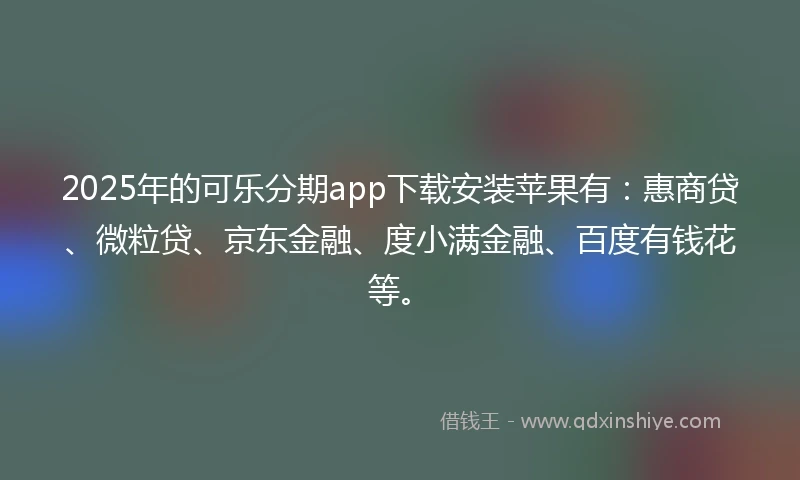 2025年的可乐分期app下载安装苹果有：惠商贷、微粒贷、京东金融、度小满金融、百度有钱花等。