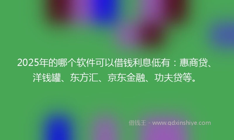2025年的哪个软件可以借钱利息低有：惠商贷、洋钱罐、东方汇、京东金融、功夫贷等。