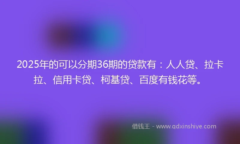 2025年的可以分期36期的贷款有：人人贷、拉卡拉、信用卡贷、柯基贷、百度有钱花等。