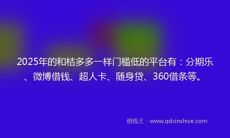 2025年的和桔多多一样门槛低的平台有：分期乐、微博借钱、超人卡、随身贷、360借条等。