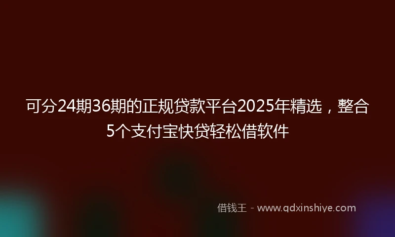 可分24期36期的正规贷款平台2025年精选，整合5个支付宝快贷轻松借软件