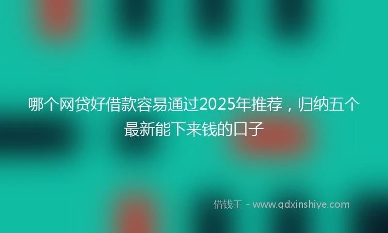 哪个网贷好借款容易通过2025年推荐，归纳五个最新能下来钱的口子