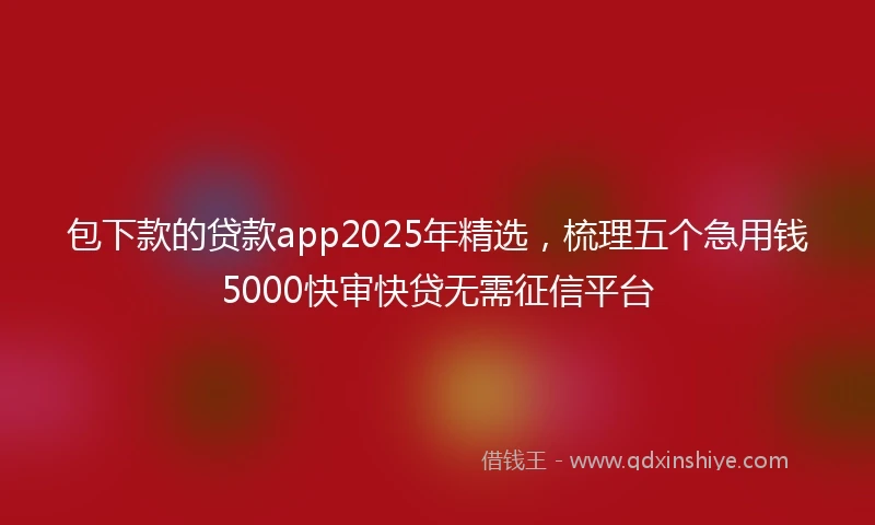包下款的贷款app2025年精选，梳理五个急用钱5000快审快贷无需征信平台