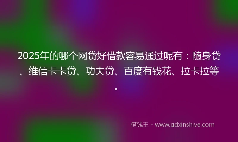 2025年的哪个网贷好借款容易通过呢有：随身贷、维信卡卡贷、功夫贷、百度有钱花、拉卡拉等。