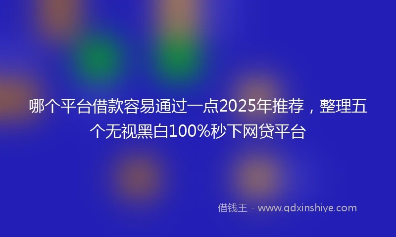 哪个平台借款容易通过一点2025年推荐，整理五个无视黑白100%秒下网贷平台
